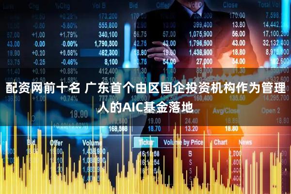 配资网前十名 广东首个由区国企投资机构作为管理人的AIC基金落地
