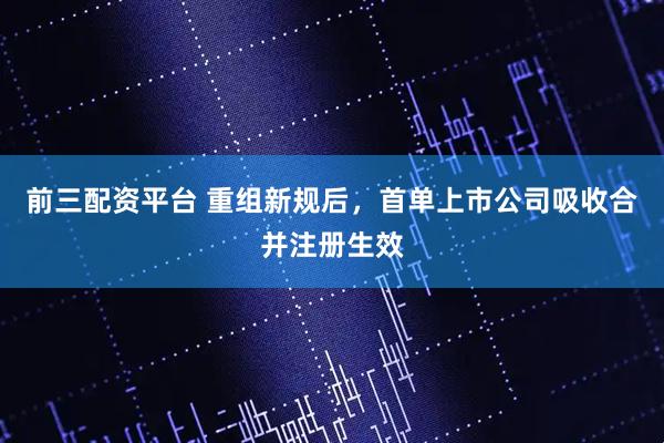 前三配资平台 重组新规后，首单上市公司吸收合并注册生效