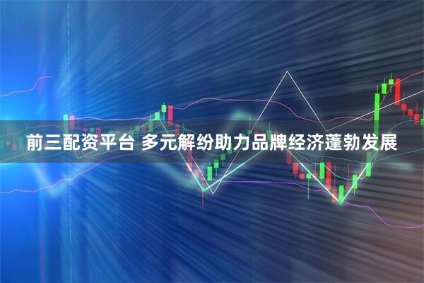 前三配资平台 多元解纷助力品牌经济蓬勃发展