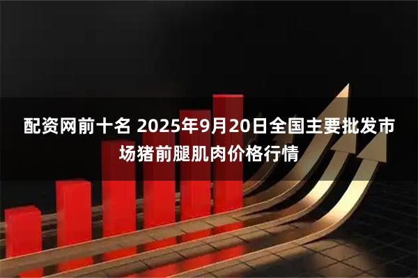 配资网前十名 2025年9月20日全国主要批发市场猪前腿肌肉价格行情