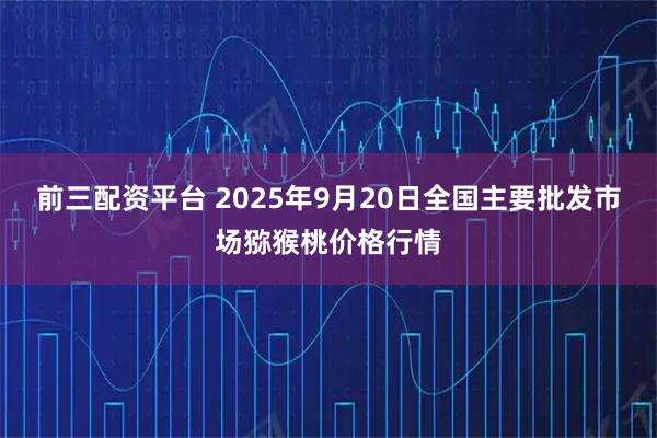 前三配资平台 2025年9月20日全国主要批发市场猕猴桃价格行情