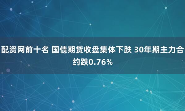 配资网前十名 国债期货收盘集体下跌 30年期主力合约跌0.76%