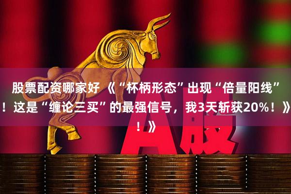 股票配资哪家好 《“杯柄形态”出现“倍量阳线”！这是“缠论三买”的最强信号，我3天斩获20%！》