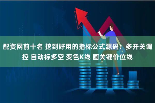 配资网前十名 挖到好用的指标公式源码：多开关调控 自动标多空 变色K线 画关键价位线