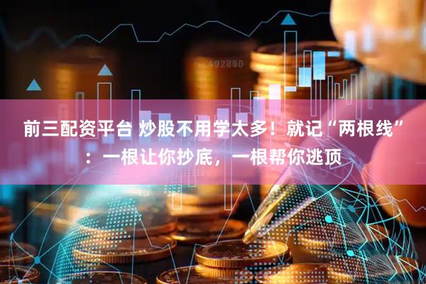 前三配资平台 炒股不用学太多！就记“两根线”：一根让你抄底，一根帮你逃顶