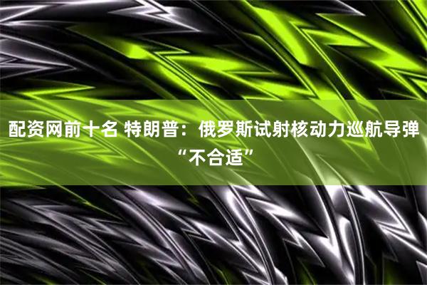 配资网前十名 特朗普：俄罗斯试射核动力巡航导弹“不合适”
