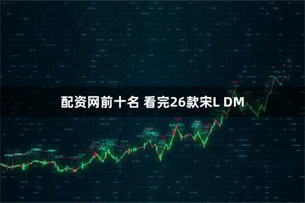 配资网前十名 看完26款宋L DM