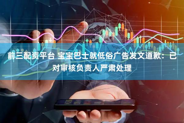 前三配资平台 宝宝巴士就低俗广告发文道歉：已对审核负责人严肃处理
