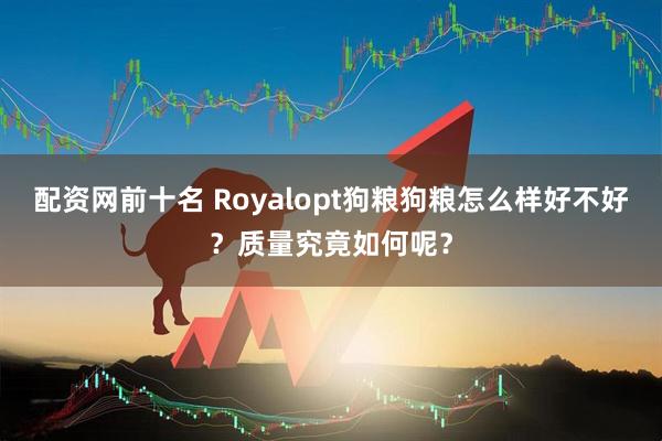 配资网前十名 Royalopt狗粮狗粮怎么样好不好？质量究竟如何呢？