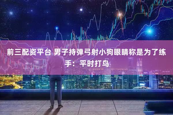 前三配资平台 男子持弹弓射小狗眼睛称是为了练手：平时打鸟