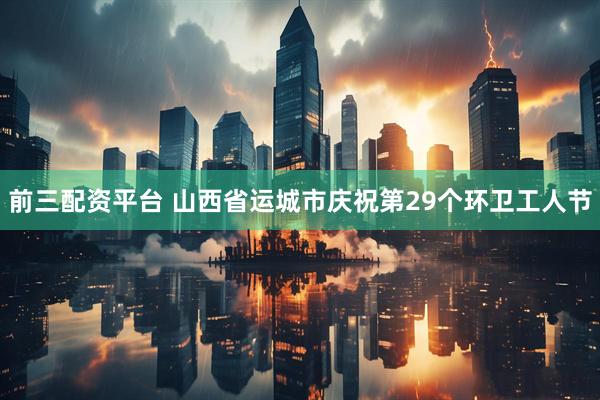 前三配资平台 山西省运城市庆祝第29个环卫工人节