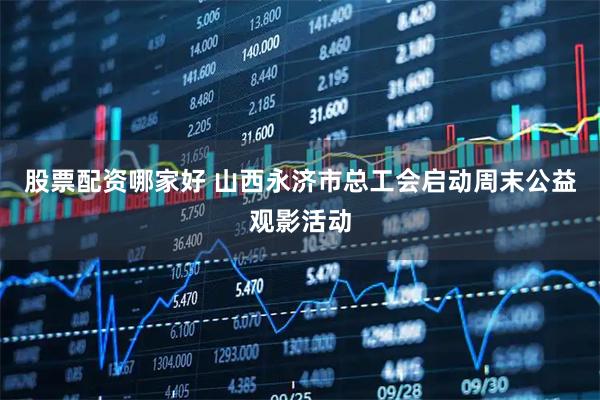 股票配资哪家好 山西永济市总工会启动周末公益观影活动