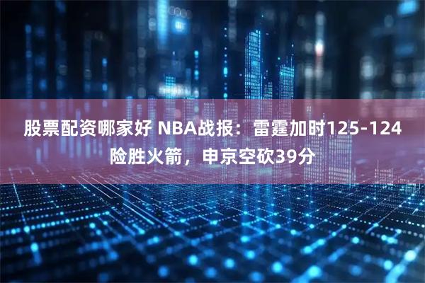股票配资哪家好 NBA战报：雷霆加时125-124险胜火箭，申京空砍39分