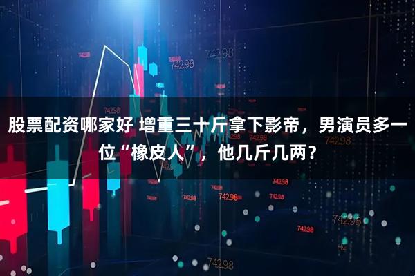 股票配资哪家好 增重三十斤拿下影帝，男演员多一位“橡皮人”，他几斤几两？