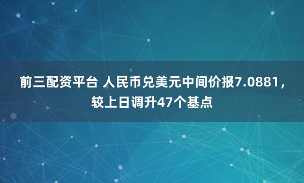 前三配资平台 人民币兑美元中间价报7.0881，较上日调升47个基点