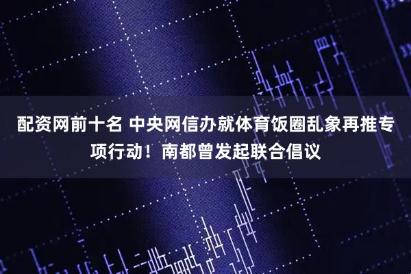 配资网前十名 中央网信办就体育饭圈乱象再推专项行动！南都曾发起联合倡议