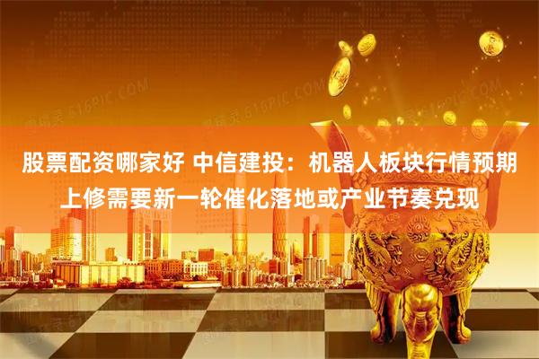 股票配资哪家好 中信建投：机器人板块行情预期上修需要新一轮催化落地或产业节奏兑现