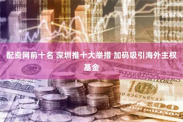 配资网前十名 深圳推十大举措 加码吸引海外主权基金