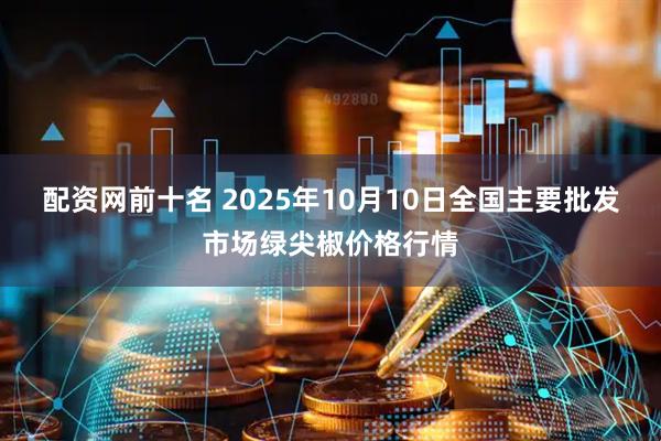 配资网前十名 2025年10月10日全国主要批发市场绿尖椒价格行情