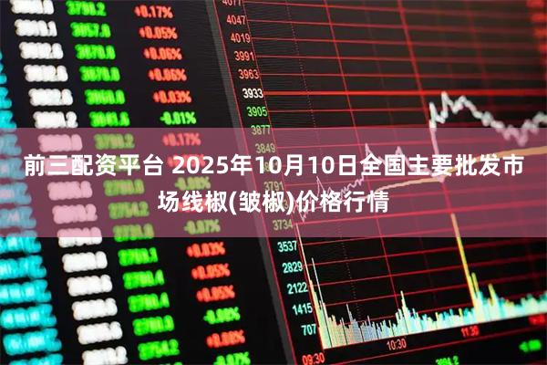 前三配资平台 2025年10月10日全国主要批发市场线椒(皱椒)价格行情
