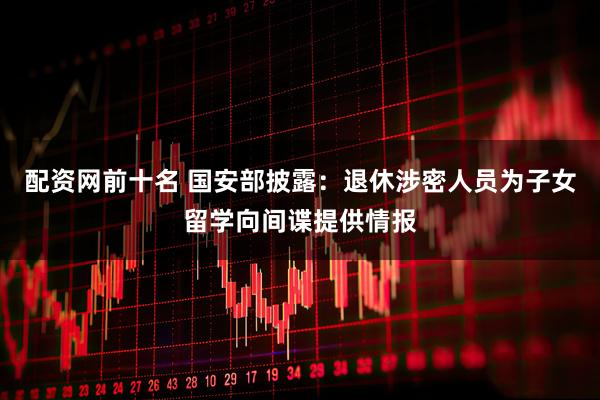 配资网前十名 国安部披露：退休涉密人员为子女留学向间谍提供情报