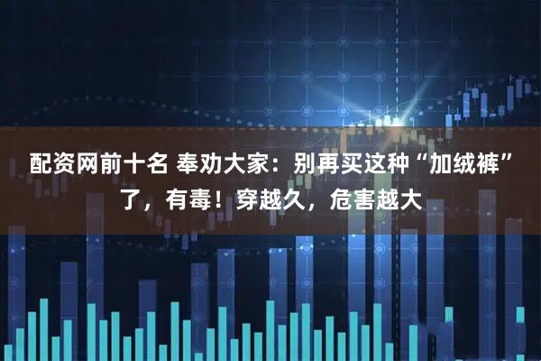 配资网前十名 奉劝大家：别再买这种“加绒裤”了，有毒！穿越久，危害越大