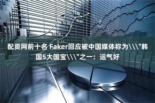 配资网前十名 Faker回应被中国媒体称为\＂韩国5大国宝\＂之一：运气好