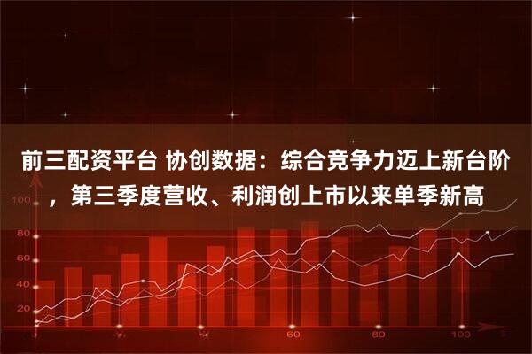前三配资平台 协创数据：综合竞争力迈上新台阶，第三季度营收、利润创上市以来单季新高