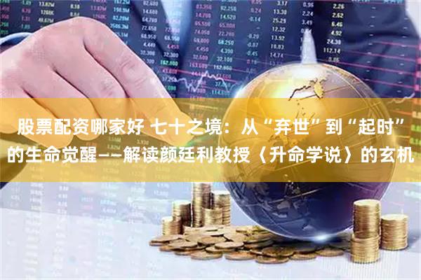 股票配资哪家好 七十之境：从“弃世”到“起时”的生命觉醒——解读颜廷利教授〈升命学说〉的玄机