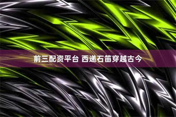 前三配资平台 西递石笛穿越古今