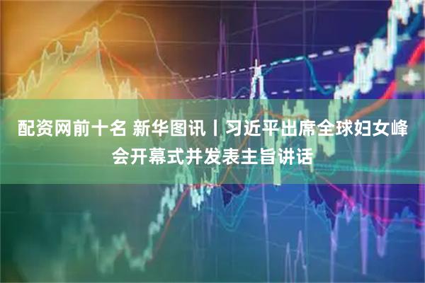 配资网前十名 新华图讯丨习近平出席全球妇女峰会开幕式并发表主旨讲话