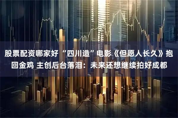 股票配资哪家好 “四川造”电影《但愿人长久》抱回金鸡 主创后台落泪：未来还想继续拍好成都