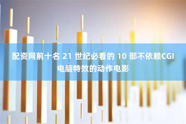 配资网前十名 21 世纪必看的 10 部不依赖CGI电脑特效的动作电影