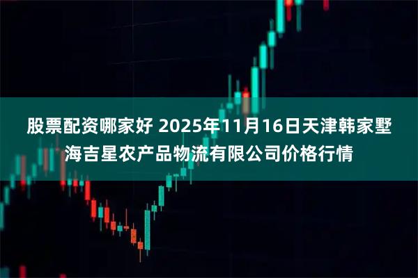 股票配资哪家好 2025年11月16日天津韩家墅海吉星农产品物流有限公司价格行情