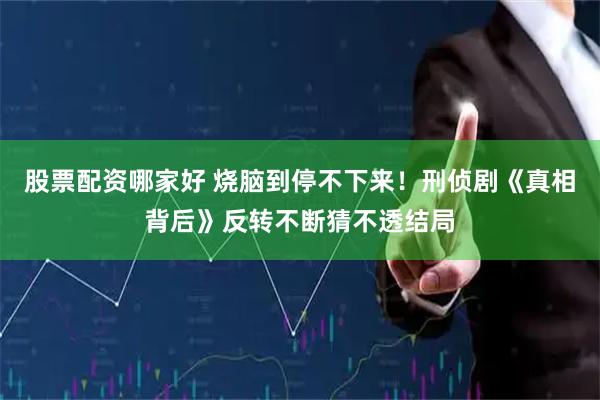 股票配资哪家好 烧脑到停不下来！刑侦剧《真相背后》反转不断猜不透结局