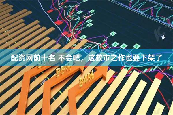 配资网前十名 不会吧，这救市之作也要下架了