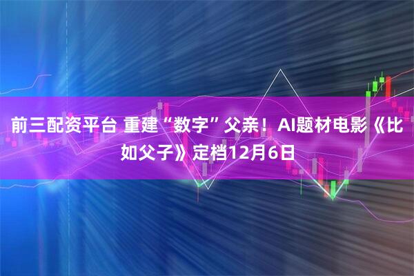 前三配资平台 重建“数字”父亲！AI题材电影《比如父子》定档12月6日
