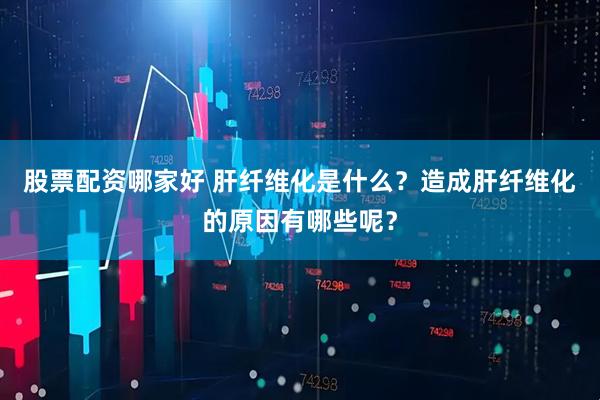 股票配资哪家好 肝纤维化是什么？造成肝纤维化的原因有哪些呢？