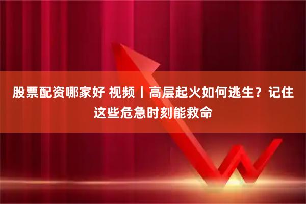 股票配资哪家好 视频丨高层起火如何逃生？记住这些危急时刻能救命