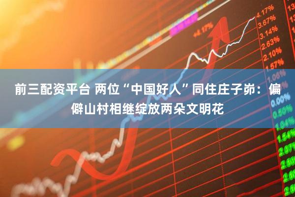 前三配资平台 两位“中国好人”同住庄子峁：偏僻山村相继绽放两朵文明花