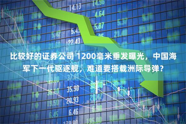 比较好的证券公司 1200毫米垂发曝光，中国海军下一代驱逐舰，难道要搭载洲际导弹？