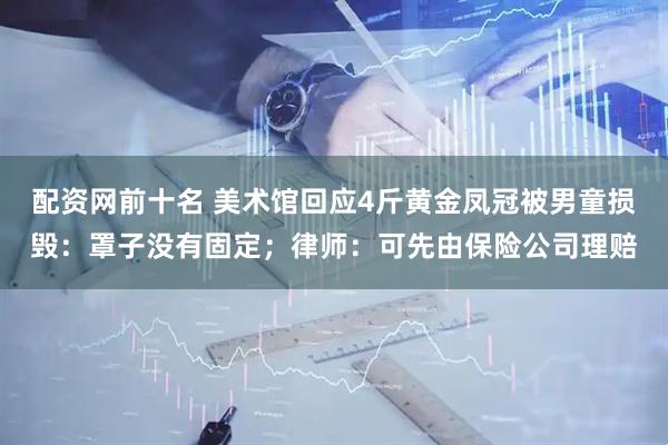 配资网前十名 美术馆回应4斤黄金凤冠被男童损毁：罩子没有固定；律师：可先由保险公司理赔