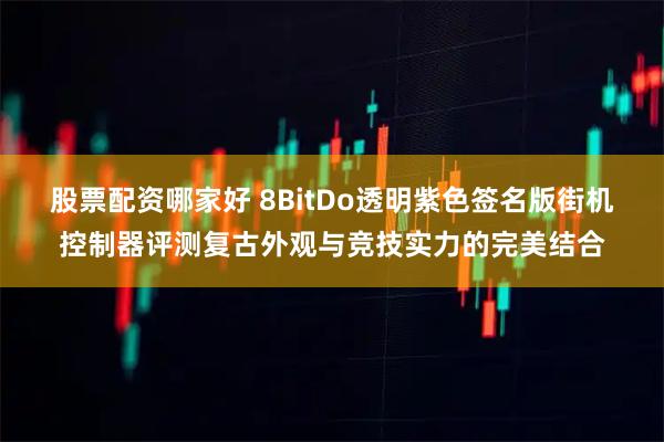股票配资哪家好 8BitDo透明紫色签名版街机控制器评测复古外观与竞技实力的完美结合