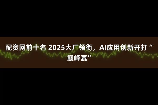 配资网前十名 2025大厂领衔，AI应用创新开打“巅峰赛”