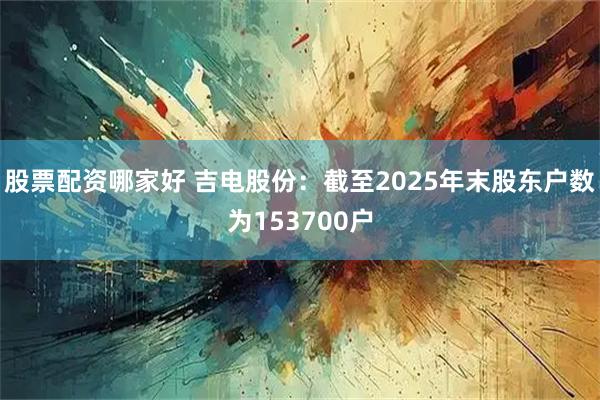 股票配资哪家好 吉电股份：截至2025年末股东户数为153700户