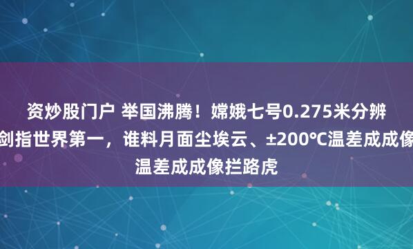 资炒股门户 举国沸腾！嫦娥七号0.275米分辨率相机剑指世界第一，谁料月面尘埃云、±200℃温差成成像拦路虎