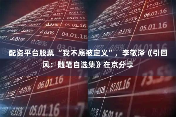 配资平台股票 “我不愿被定义”，李敬泽《引回风：随笔自选集》在京分享