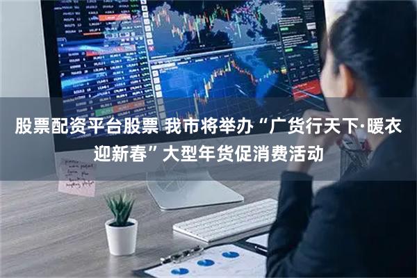 股票配资平台股票 我市将举办“广货行天下·暖衣迎新春”大型年货促消费活动