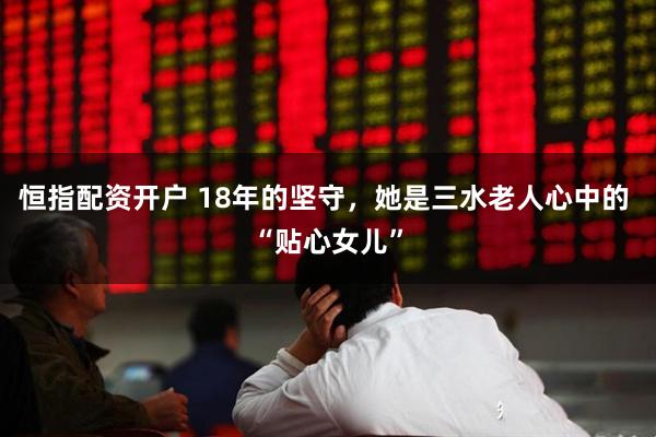 恒指配资开户 18年的坚守，她是三水老人心中的 “贴心女儿”