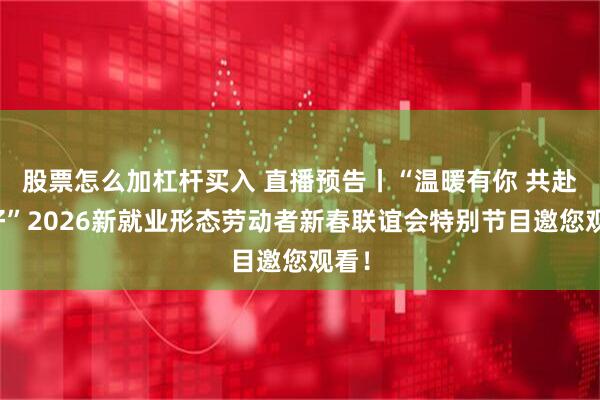 股票怎么加杠杆买入 直播预告丨“温暖有你 共赴美好”2026新就业形态劳动者新春联谊会特别节目邀您观看！